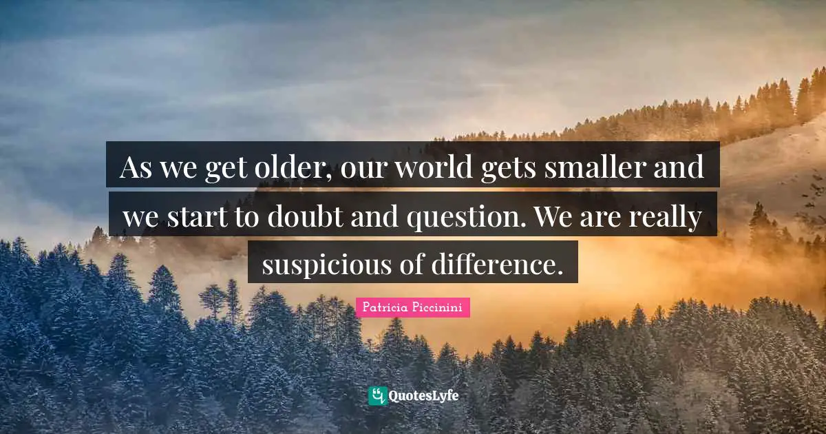 As we get older, our world gets smaller and we start to doubt and question. We are really suspicious of difference.