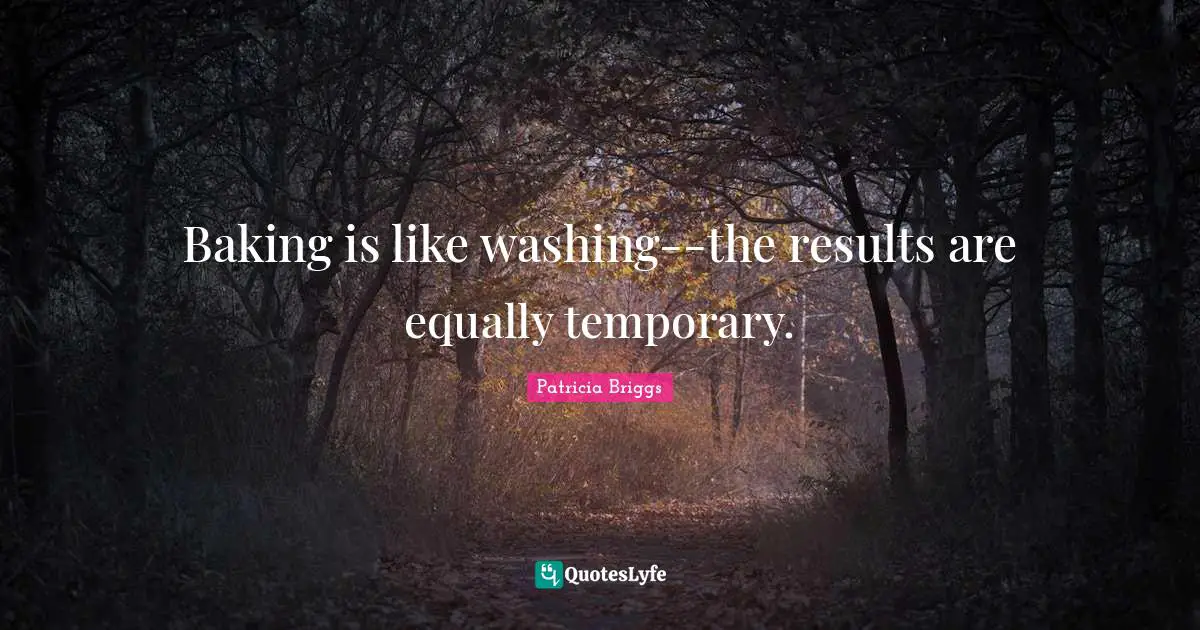 Baking is like washing--the results are equally temporary.
