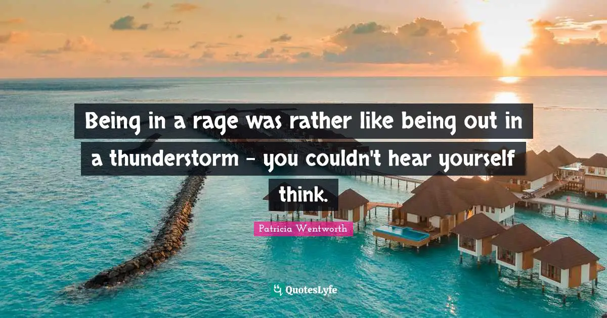 Being in a rage was rather like being out in a thunderstorm - you couldn't hear yourself think.
