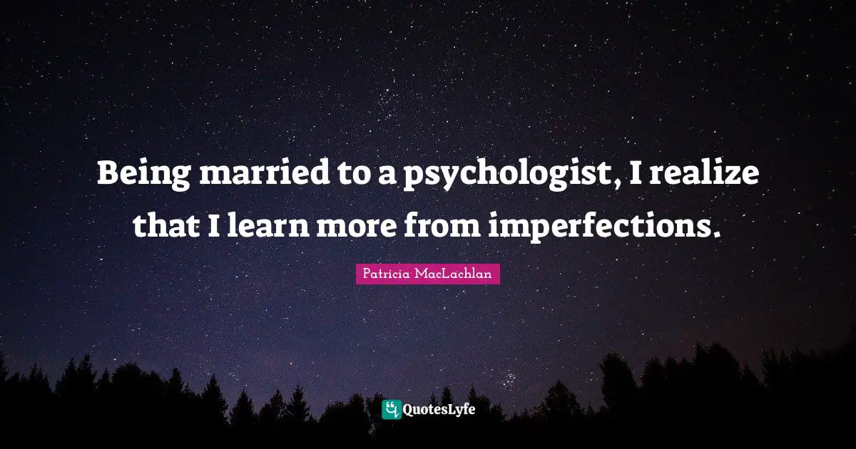 Being married to a psychologist, I realize that I learn more from imperfections.