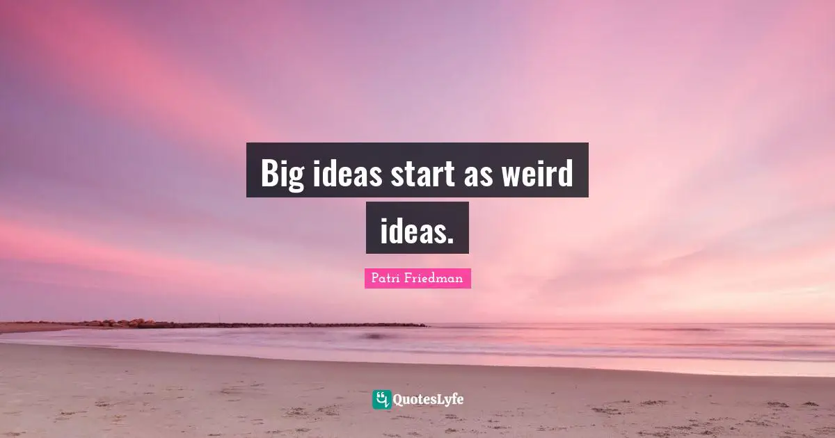 Big ideas start as weird ideas.