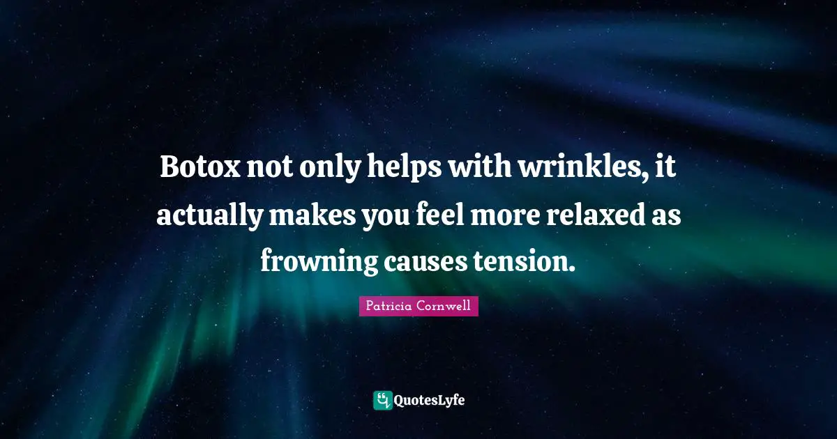 Botox not only helps with wrinkles, it actually makes you feel more relaxed as frowning causes tension.