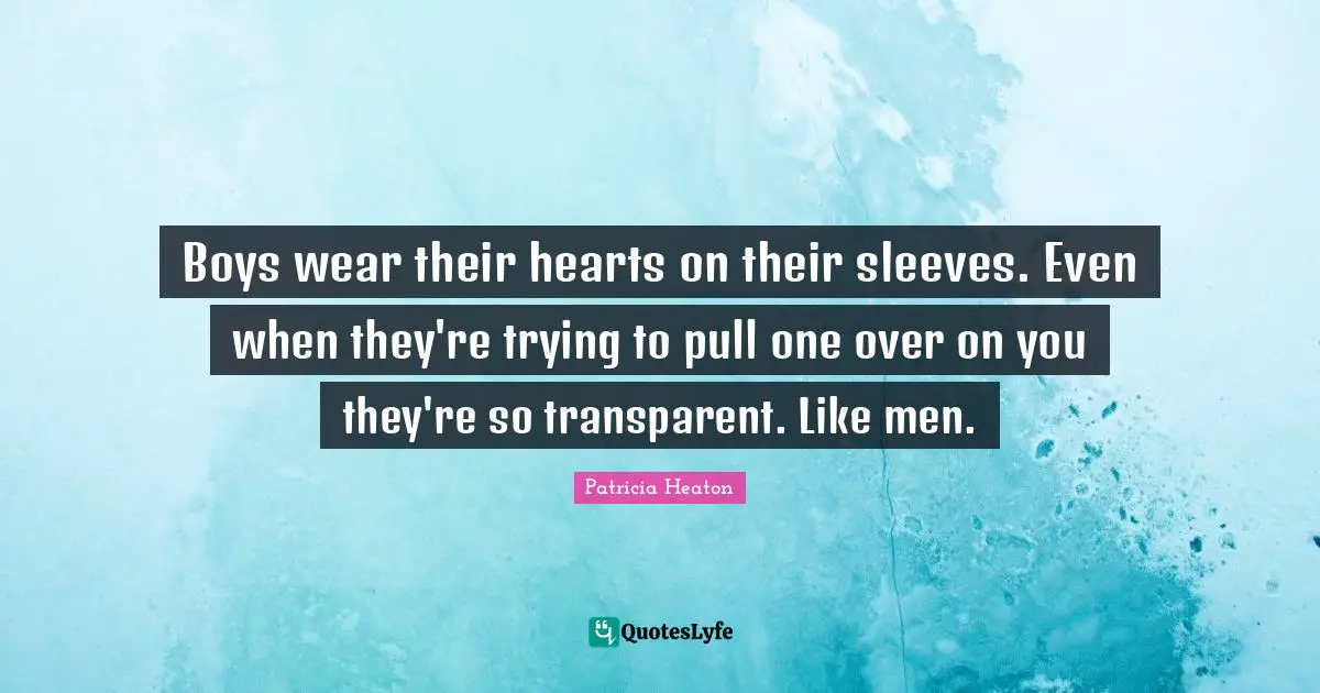 Boys wear their hearts on their sleeves. Even when they're trying to pull one over on you they're so transparent. Like men.