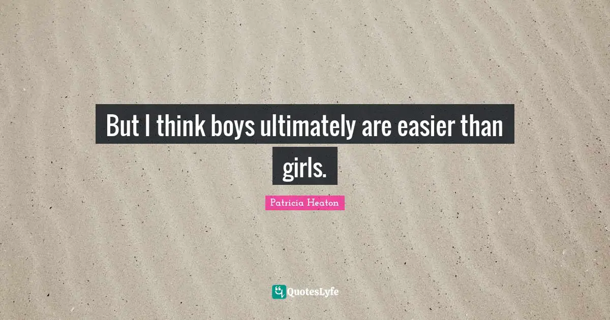 But I think boys ultimately are easier than girls.