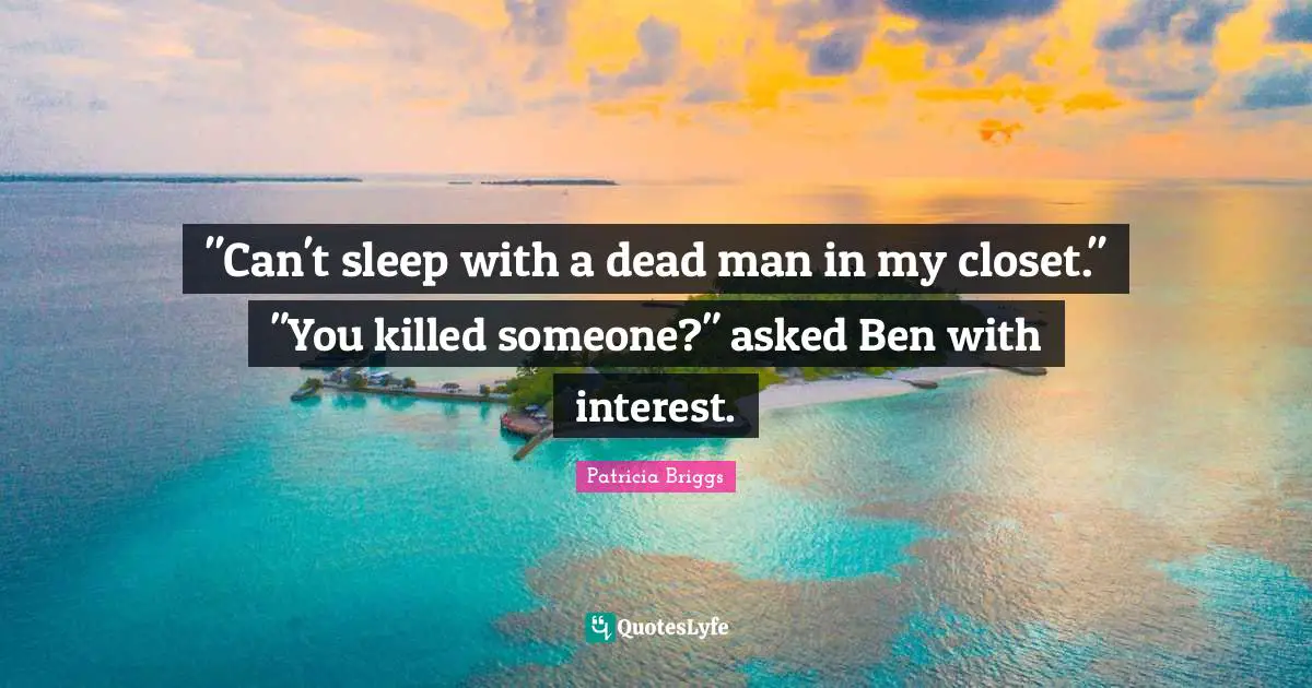 "Can't sleep with a dead man in my closet." "You killed someone?" asked Ben with interest.