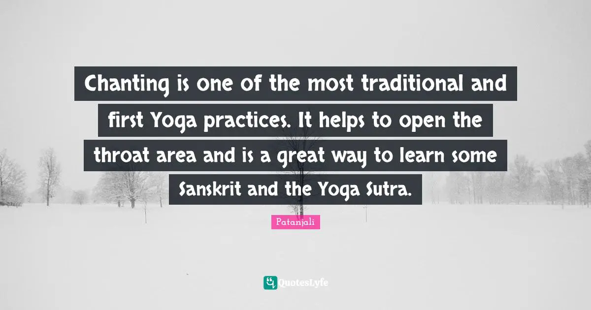 Patanjali Quotes: "Chanting is one of the most traditional and first Yoga practices. It helps to open the throat area and is a great way to learn some Sanskrit and the Yoga Sutra."