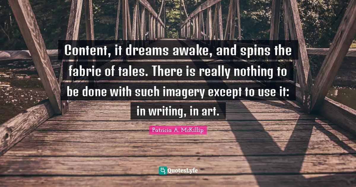 Content, it dreams awake, and spins the fabric of tales. There is really nothing to be done with such imagery except to use it: in writing, in art.