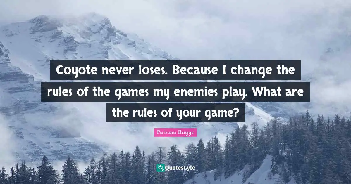 Coyote never loses. Because I change the rules of the games my enemies play. What are the rules of your game?