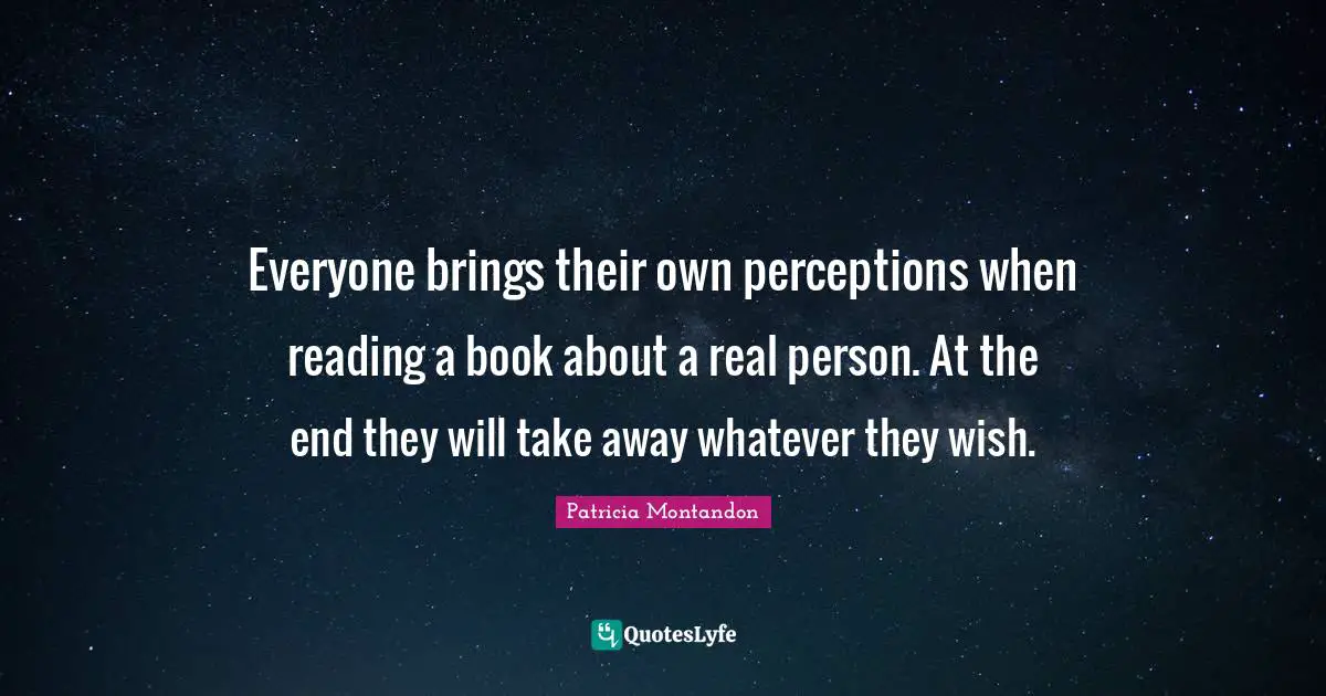 Everyone brings their own perceptions when reading a book about a real person. At the end they will take away whatever they wish.