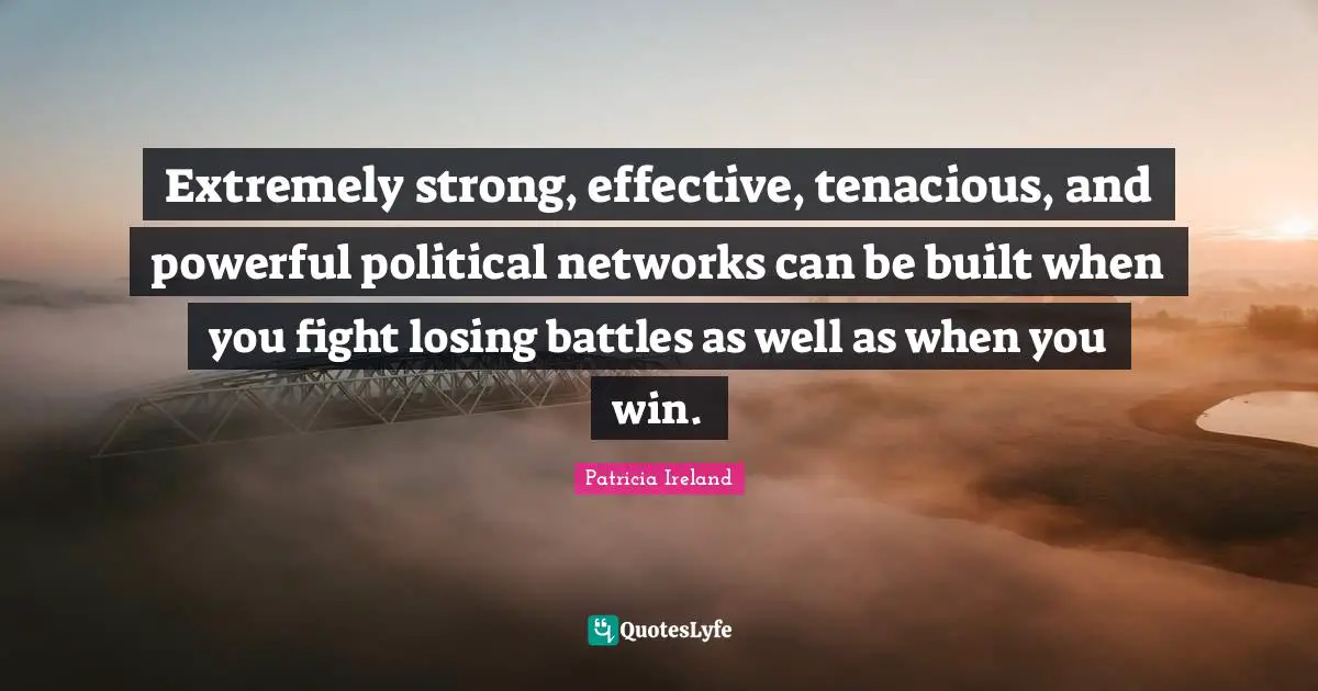 Extremely strong, effective, tenacious, and powerful political networks can be built when you fight losing battles as well as when you win.