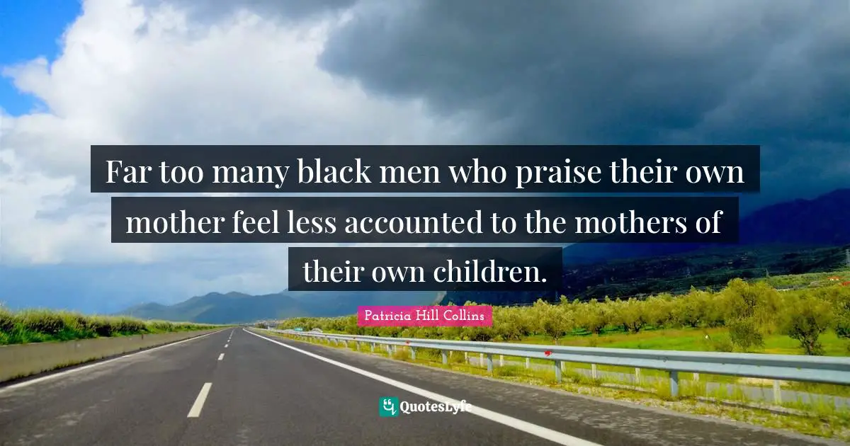 Far too many black men who praise their own mother feel less accounted to the mothers of their own children.
