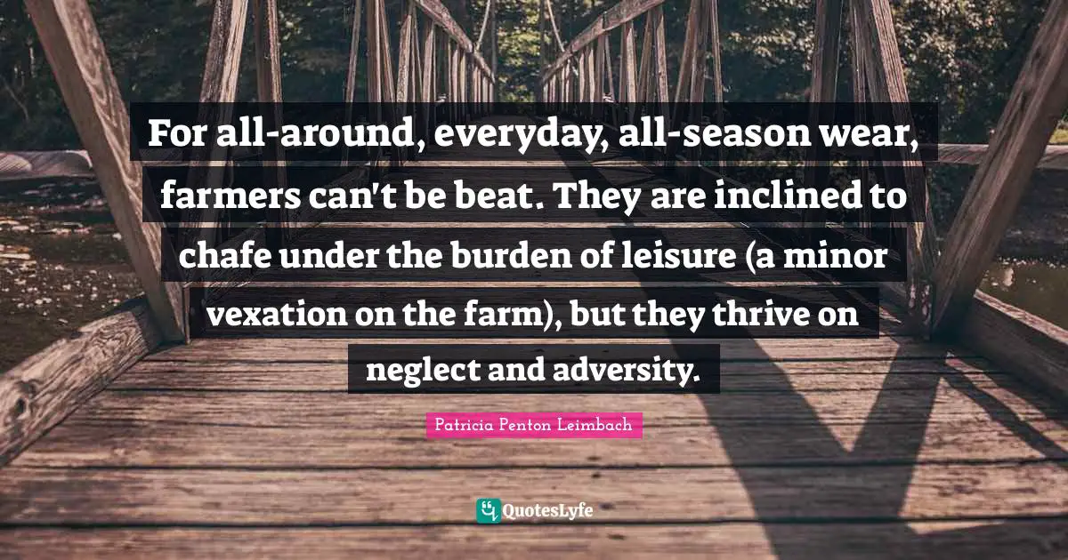 Vexation Quotes: "For all-around, everyday, all-season wear, farmers can't be beat. They are inclined to chafe under the burden of leisure (a minor vexation on the farm), but they thrive on neglect and adversity."