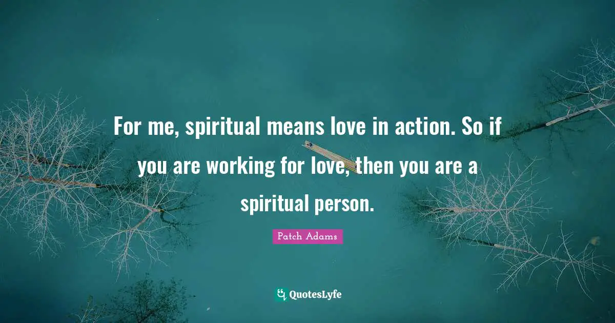 For me, spiritual means love in action. So if you are working for love, then you are a spiritual person.