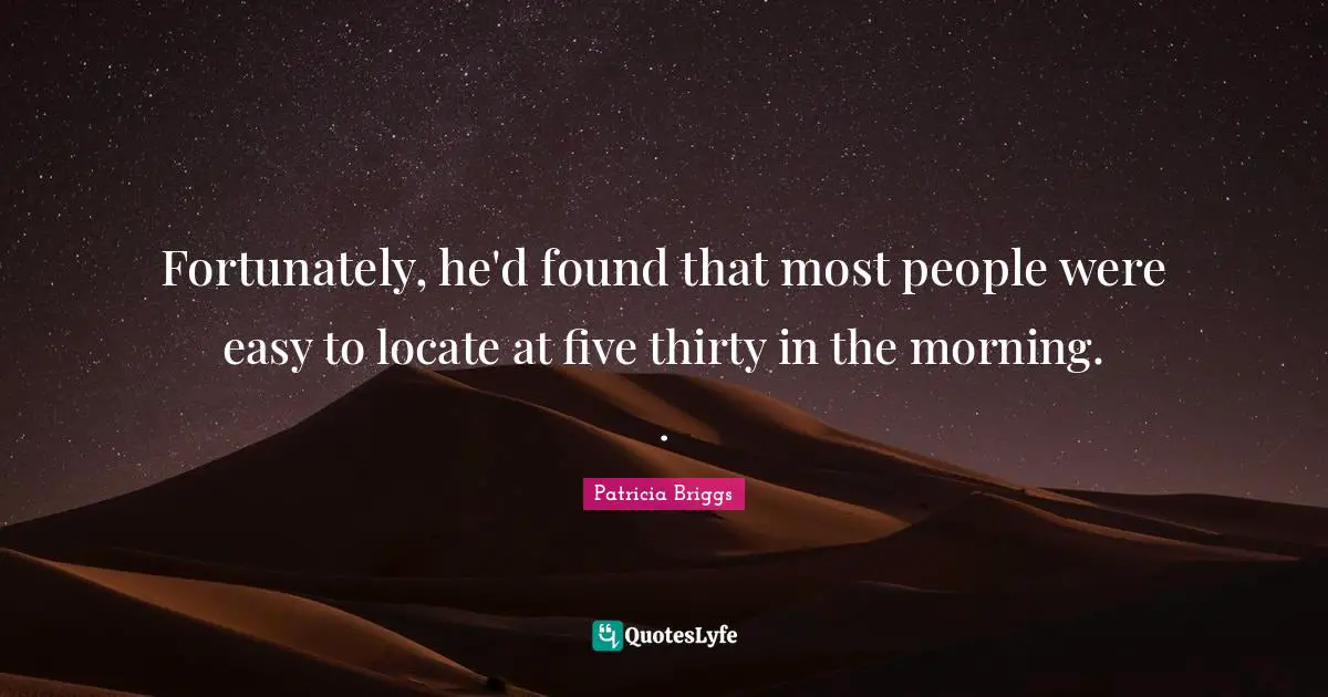 Fortunately, he'd found that most people were easy to locate at five thirty in the morning. .