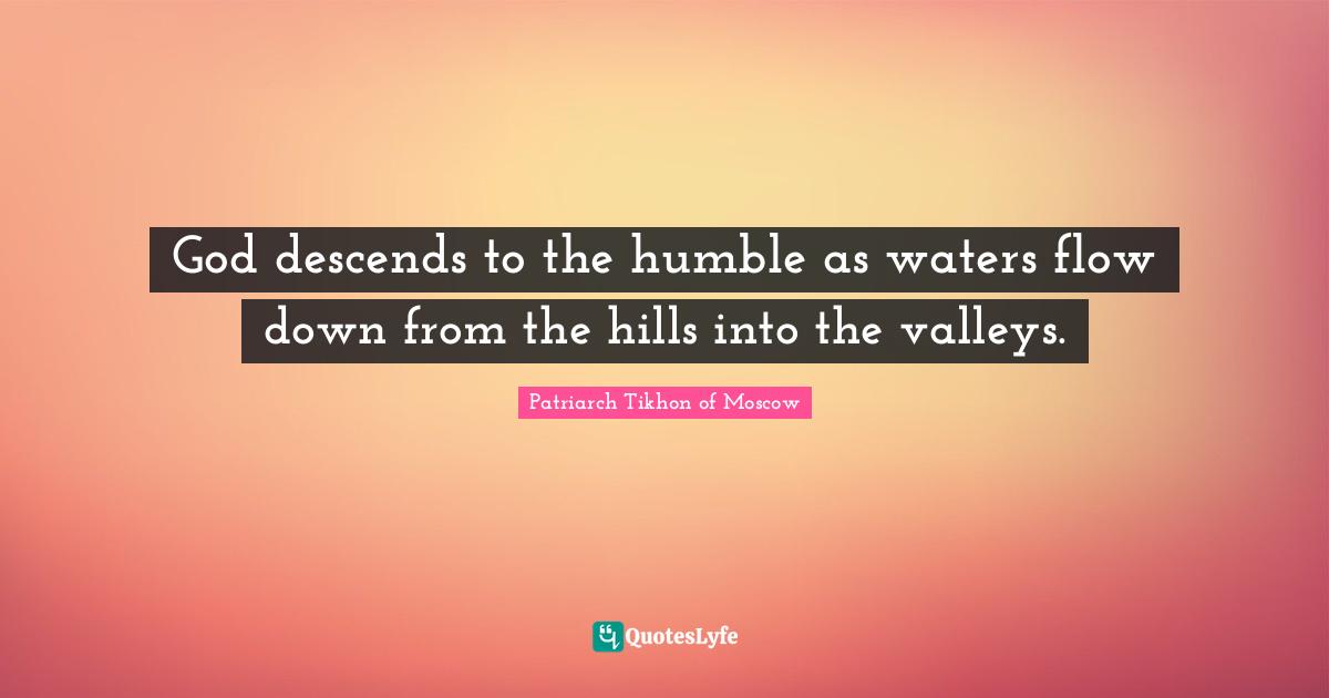 God descends to the humble as waters flow down from the hills into the valleys.