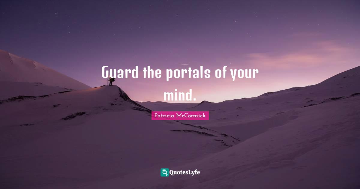 Guard the portals of your mind.