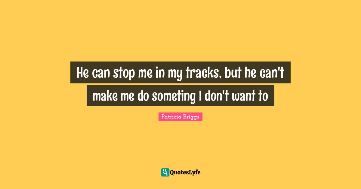He can stop me in my tracks, but he can't make me do someting I don't want to