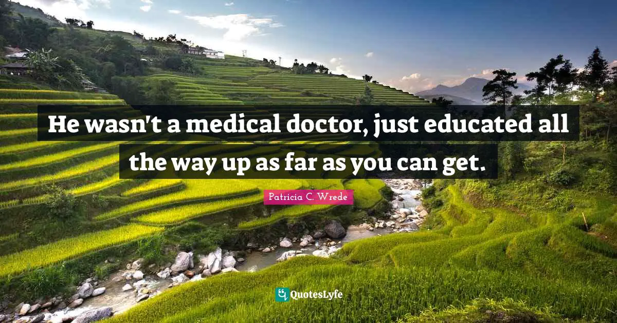 He wasn't a medical doctor, just educated all the way up as far as you can get.