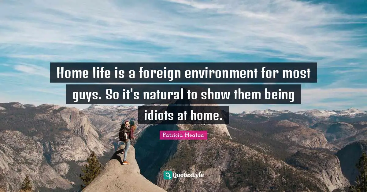 Home life is a foreign environment for most guys. So it's natural to show them being idiots at home.
