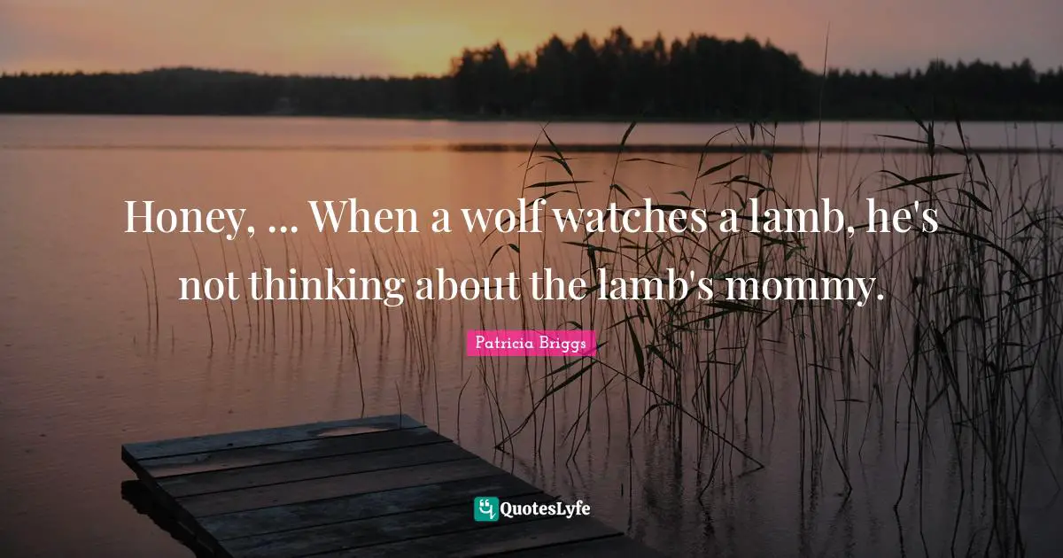 Honey, ... When a wolf watches a lamb, he's not thinking about the lamb's mommy.