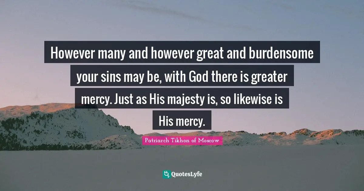 However many and however great and burdensome your sins may be, with God there is greater mercy. Just as His majesty is, so likewise is His mercy.
