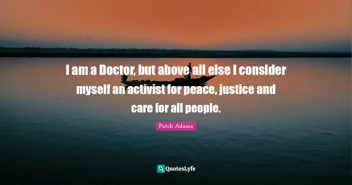 I am a Doctor, but above all else I consider myself an activist for peace, justice and care for all people.