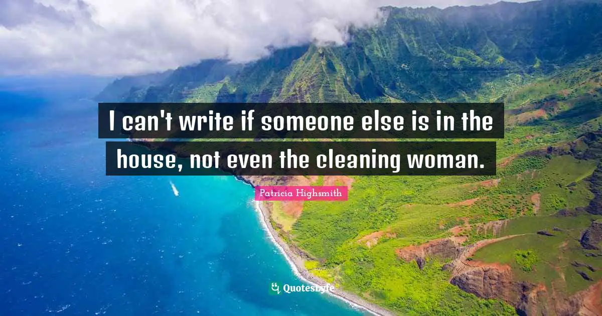I can't write if someone else is in the house, not even the cleaning woman.