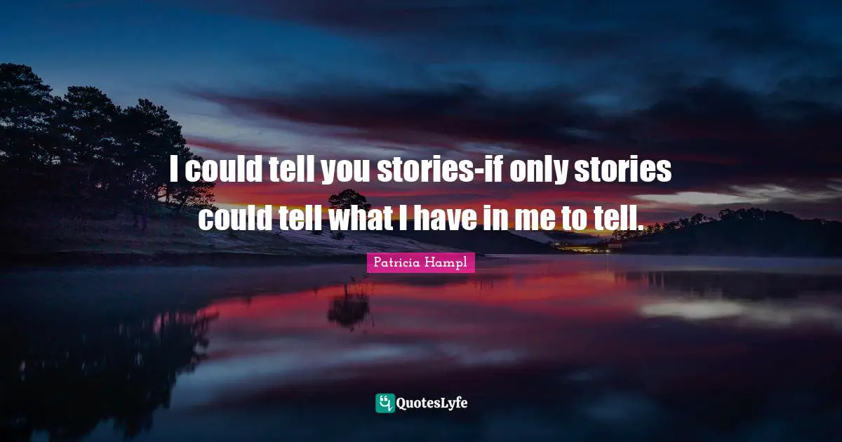 I could tell you stories-if only stories could tell what I have in me to tell.