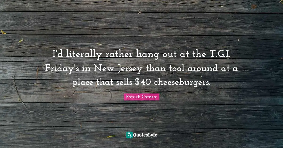 I'd literally rather hang out at the T.G.I. Friday's in New Jersey than tool around at a place that sells $40 cheeseburgers.
