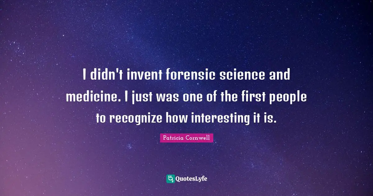 I didn't invent forensic science and medicine. I just was one of the first people to recognize how interesting it is.
