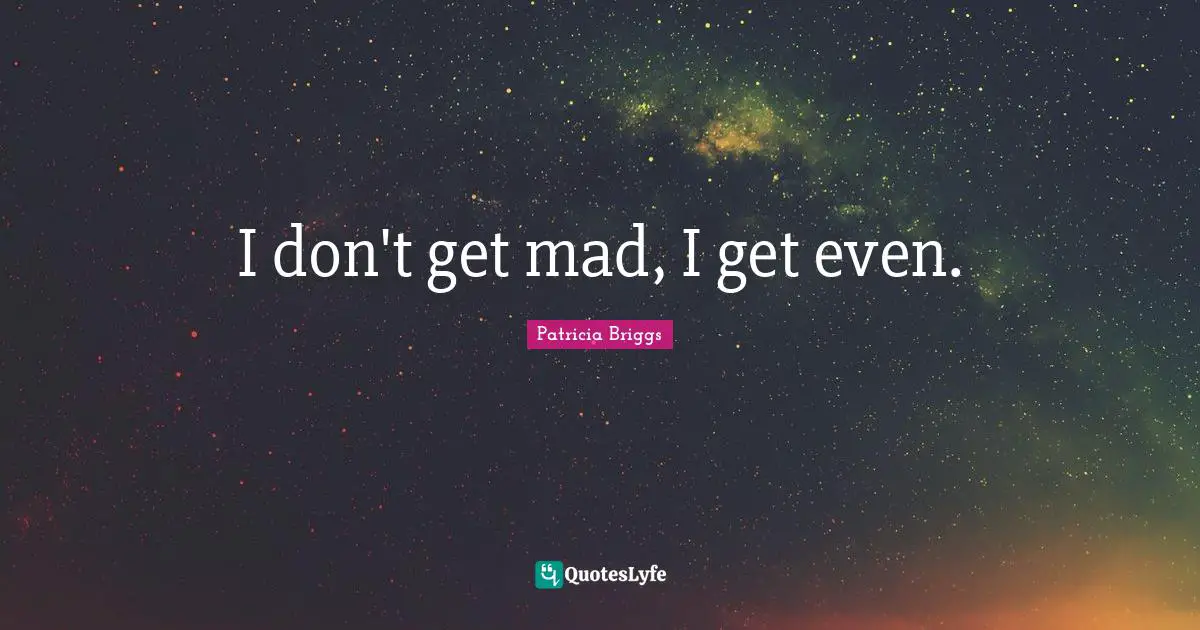 I don't get mad, I get even.