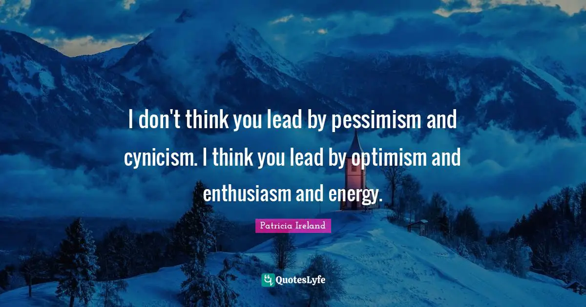 Pessimism Quotes: "I don't think you lead by pessimism and cynicism. I think you lead by optimism and enthusiasm and energy."