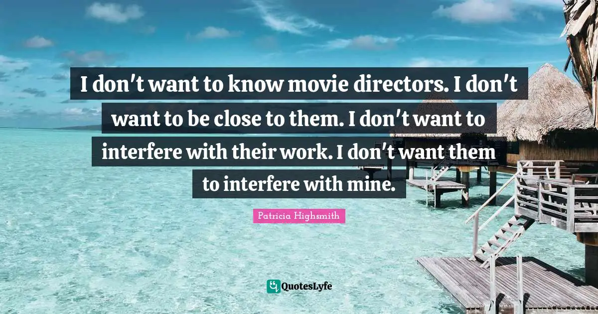 I don't want to know movie directors. I don't want to be close to them. I don't want to interfere with their work. I don't want them to interfere with mine.