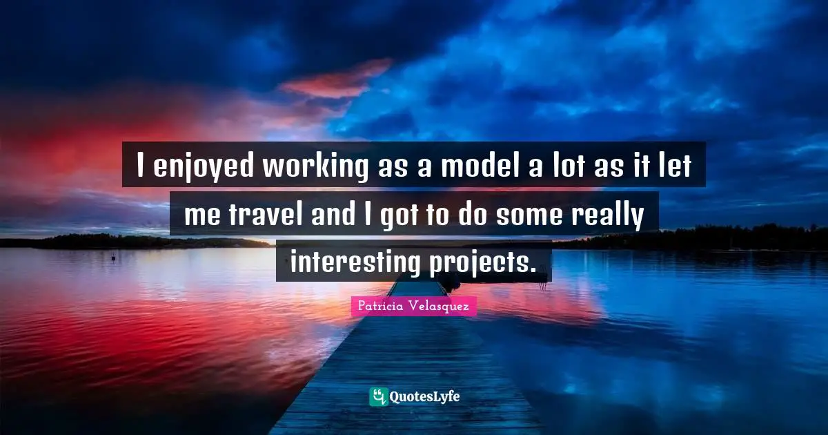 I enjoyed working as a model a lot as it let me travel and I got to do some really interesting projects.