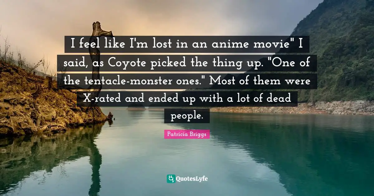 I feel like I'm lost in an anime movie" I said, as Coyote picked the thing up. "One of the tentacle-monster ones." Most of them were X-rated and ended up with a lot of dead people.