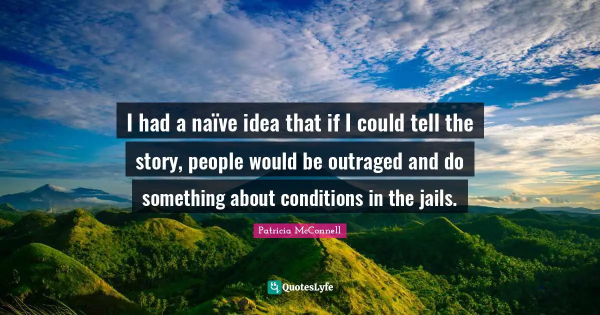 I had a naïve idea that if I could tell the story, people would be outraged and do something about conditions in the jails.