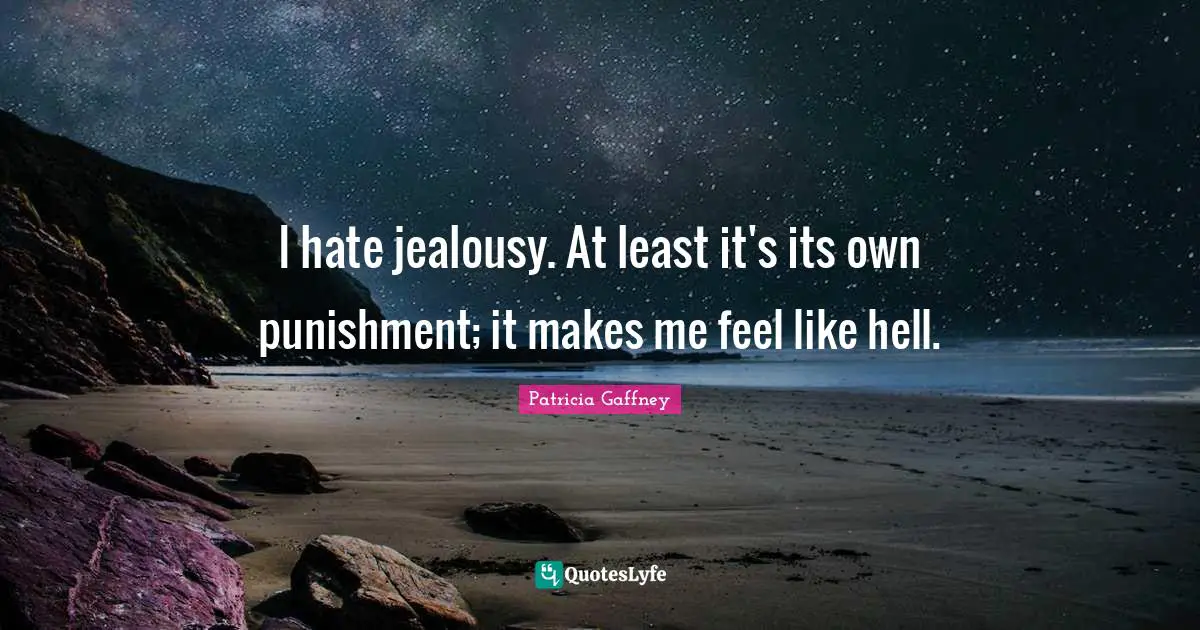 I hate jealousy. At least it's its own punishment; it makes me feel like hell.