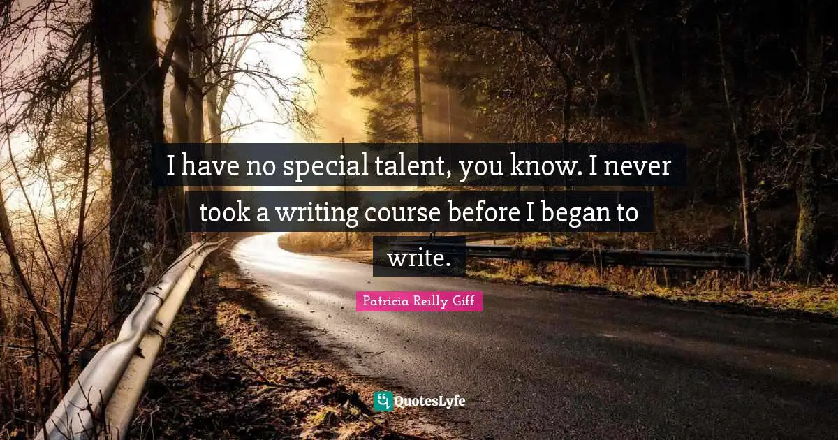 I have no special talent, you know. I never took a writing course before I began to write.