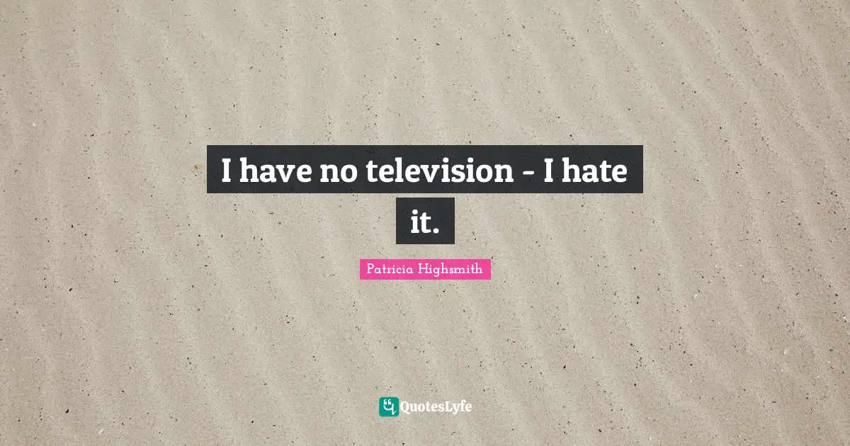 I have no television - I hate it.
