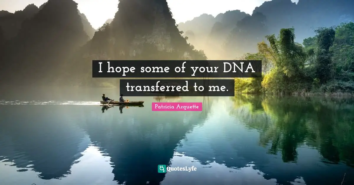 I hope some of your DNA transferred to me.