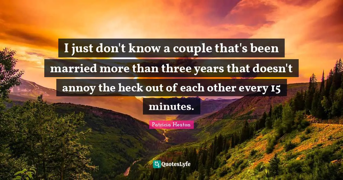 Annoyed Quotes: "I just don't know a couple that's been married more than three years that doesn't annoy the heck out of each other every 15 minutes."