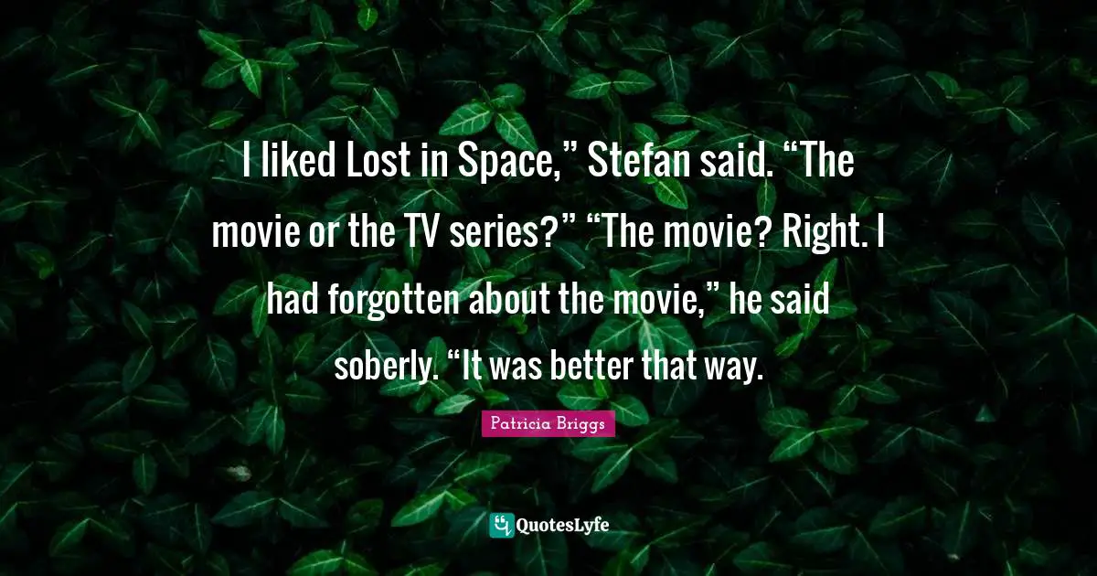 I liked Lost in Space,” Stefan said. “The movie or the TV series?” “The movie? Right. I had forgotten about the movie,” he said soberly. “It was better that way.