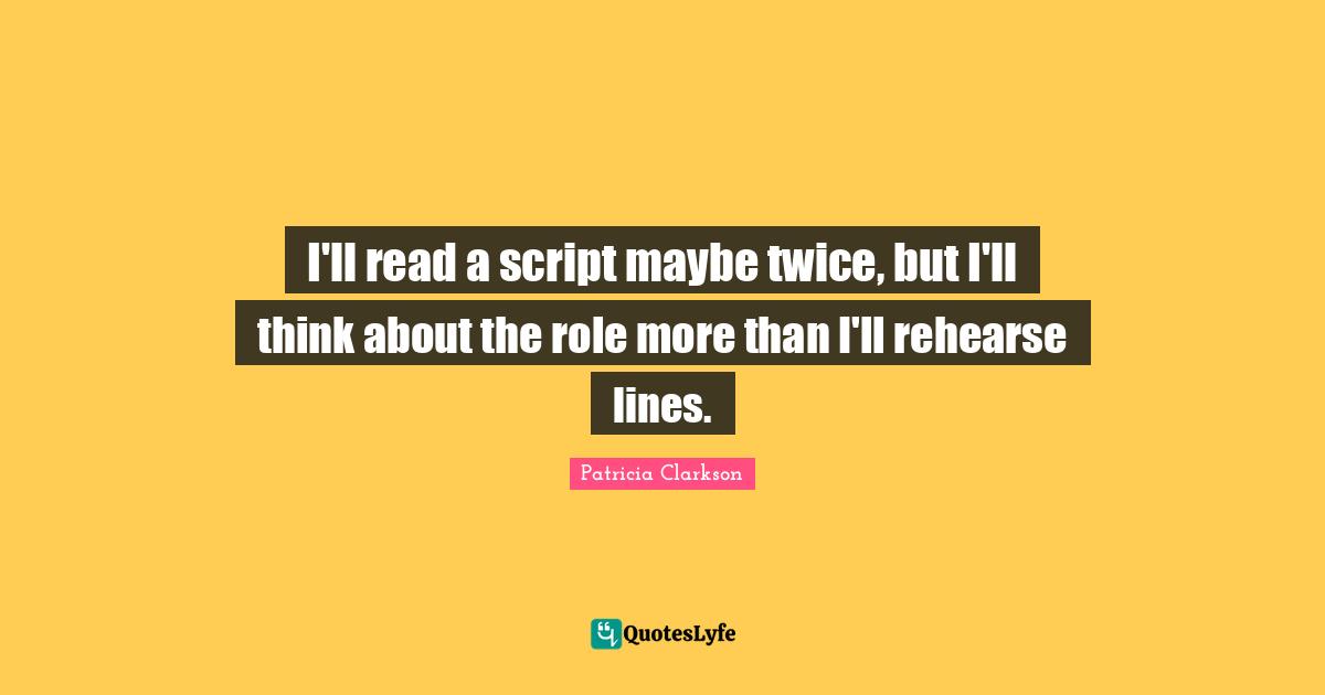 I'll read a script maybe twice, but I'll think about the role more than I'll rehearse lines.