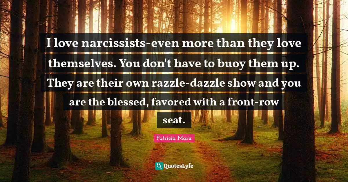 I love narcissists-even more than they love themselves. You don't have to buoy them up. They are their own razzle-dazzle show and you are the blessed, favored with a front-row seat.