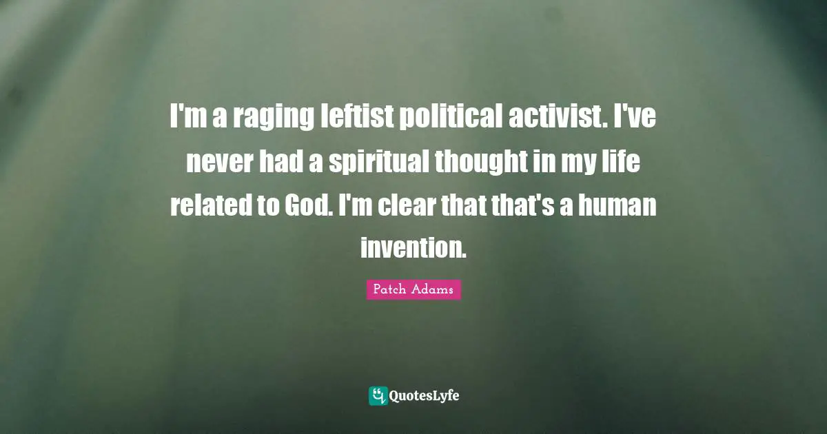 I'm a raging leftist political activist. I've never had a spiritual thought in my life related to God. I'm clear that that's a human invention.