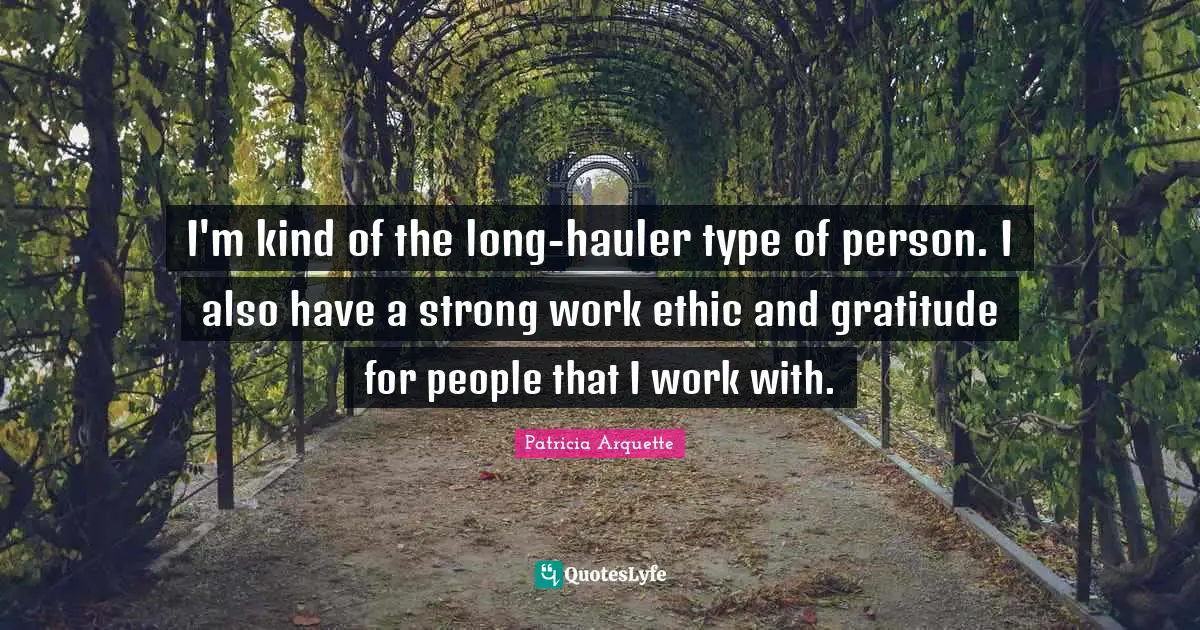 I'm kind of the long-hauler type of person. I also have a strong work ethic and gratitude for people that I work with.