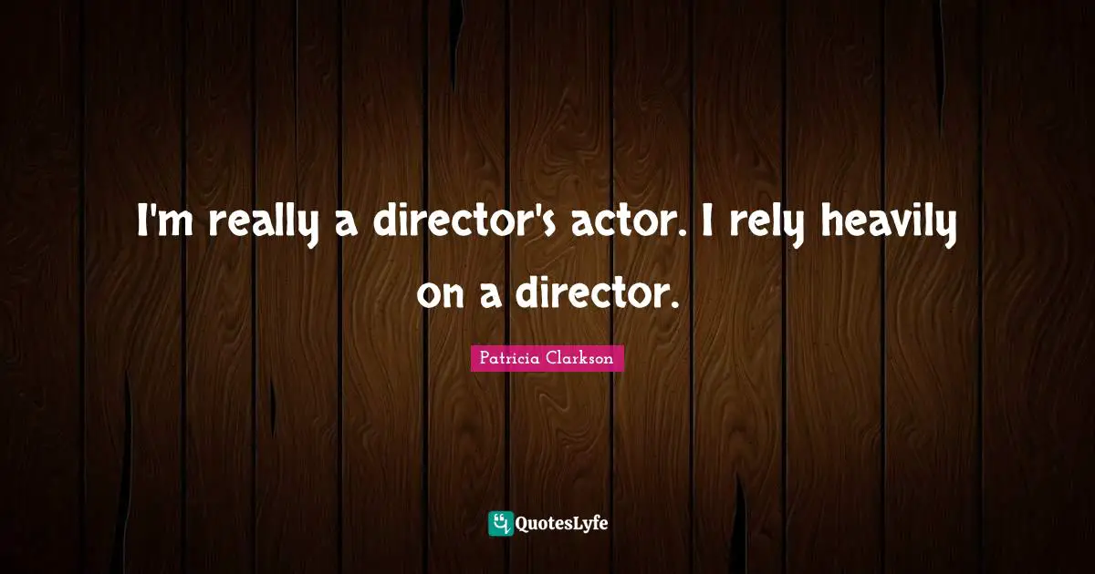 I'm really a director's actor. I rely heavily on a director.