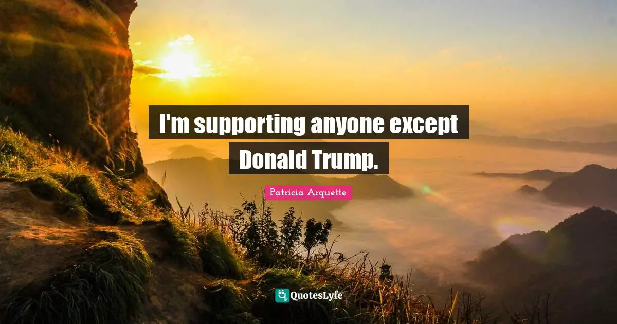 I'm supporting anyone except Donald Trump.