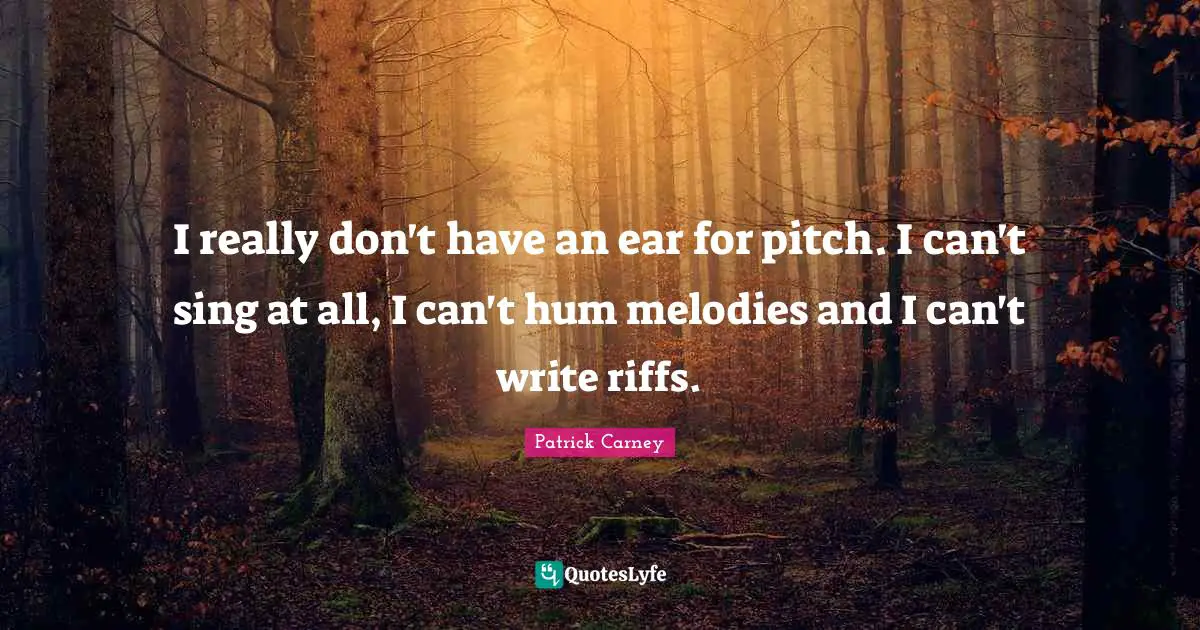 I really don't have an ear for pitch. I can't sing at all, I can't hum melodies and I can't write riffs.