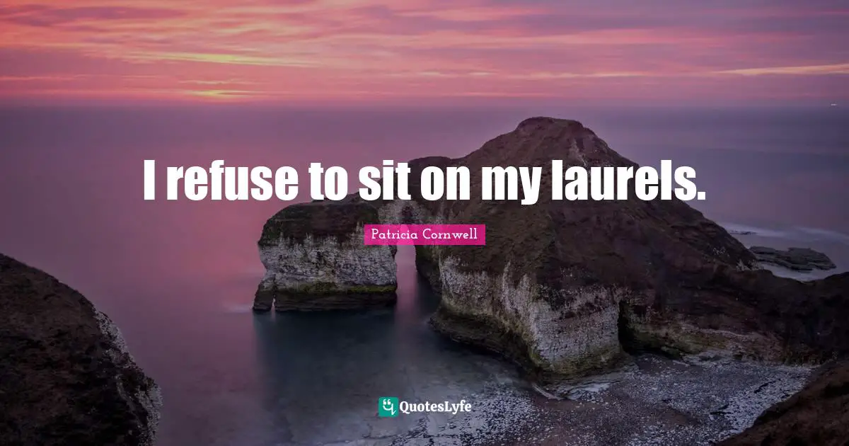 I refuse to sit on my laurels.